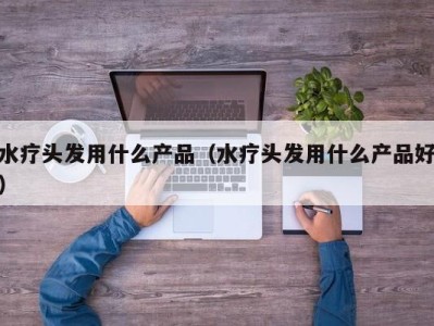 西安水疗头发用什么产品（水疗头发用什么产品好）