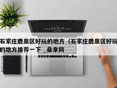 西安石家庄鹿泉区好玩的地方（石家庄鹿泉区好玩的地方推荐一下 _桑拿网