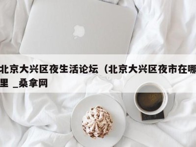 西安北京大兴区夜生活论坛（北京大兴区夜市在哪里 _桑拿网