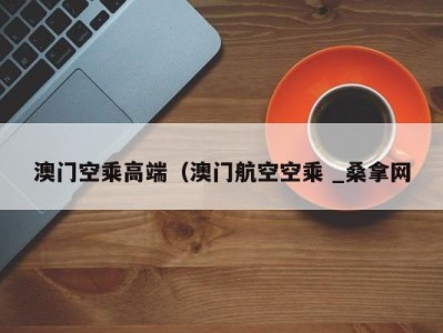 西安澳门空乘高端（澳门航空空乘 _桑拿网