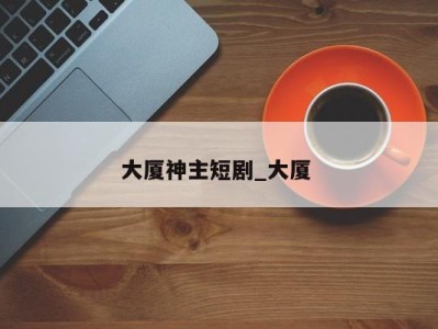西安大厦神主短剧_大厦 