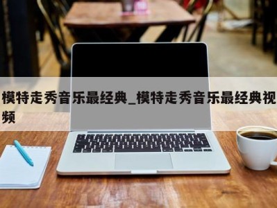西安模特走秀音乐最经典_模特走秀音乐最经典视频 