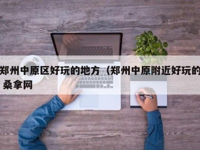 西安郑州中原区好玩的地方（郑州中原附近好玩的 桑拿网