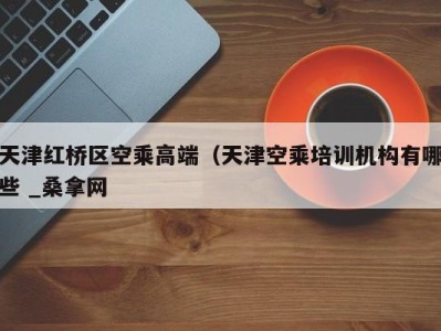 西安天津红桥区空乘高端（天津空乘培训机构有哪些 _桑拿网