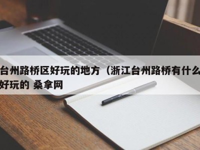 西安台州路桥区好玩的地方（浙江台州路桥有什么好玩的 桑拿网