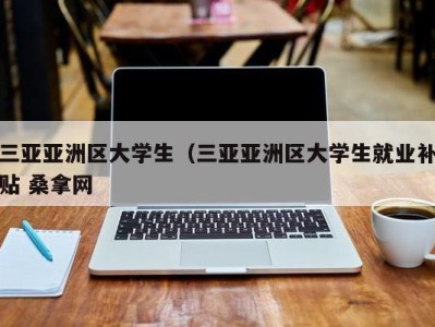 西安三亚亚洲区大学生（三亚亚洲区大学生就业补贴 桑拿网