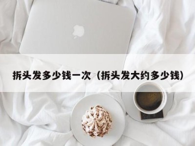 西安拆头发多少钱一次（拆头发大约多少钱）