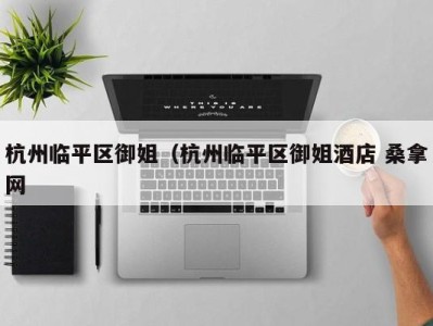 西安杭州临平区御姐（杭州临平区御姐酒店 桑拿网