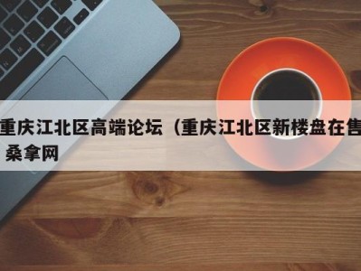 西安重庆江北区高端论坛（重庆江北区新楼盘在售 桑拿网