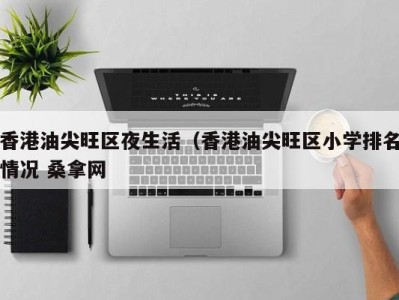 西安香港油尖旺区夜生活（香港油尖旺区小学排名情况 桑拿网