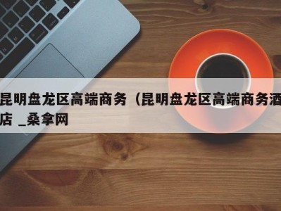 西安昆明盘龙区高端商务（昆明盘龙区高端商务酒店 _桑拿网