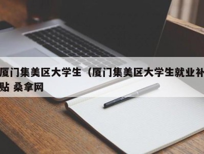 西安厦门集美区大学生（厦门集美区大学生就业补贴 桑拿网