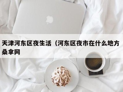 西安天津河东区夜生活（河东区夜市在什么地方 桑拿网