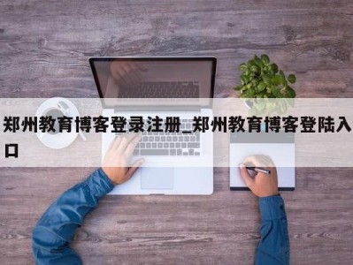 西安郑州教育博客登录注册_郑州教育博客登陆入口 