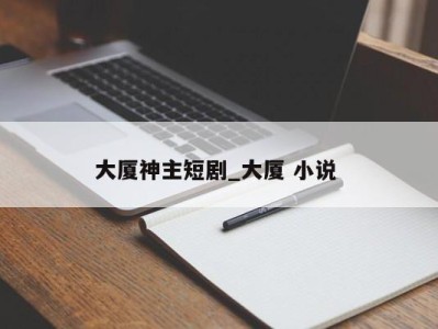 西安大厦神主短剧_大厦 小说 