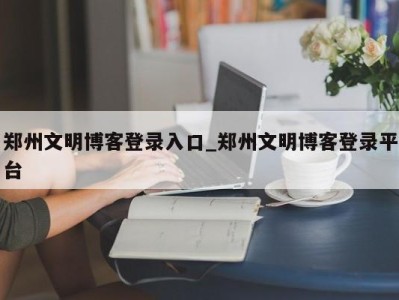 西安郑州文明博客登录入口_郑州文明博客登录平台 