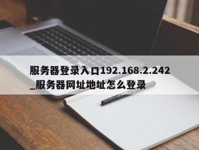 西安服务器登录入口192.168.2.242_服务器网址地址怎么登录 