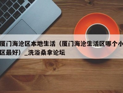 西安厦门海沧区本地生活（厦门海沧生活区哪个小区最好）_洗浴桑拿论坛
