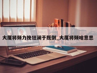 西安大厦将倾力挽狂澜于既倒_大厦将倾啥意思 