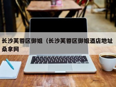 西安长沙芙蓉区御姐（长沙芙蓉区御姐酒店地址 桑拿网