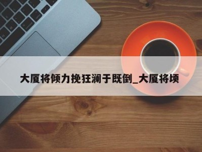 西安大厦将倾力挽狂澜于既倒_大厦将顷 