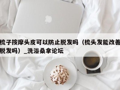 西安梳子按摩头皮可以防止脱发吗（梳头发能改善脱发吗）_洗浴桑拿论坛