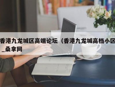 西安香港九龙城区高端论坛（香港九龙城高档小区 _桑拿网