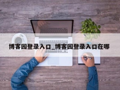 西安博客园登录入口_博客园登录入口在哪 