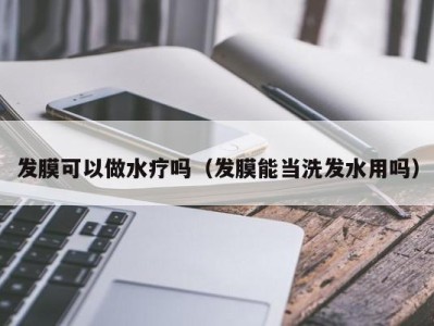 西安发膜可以做水疗吗（发膜能当洗发水用吗）