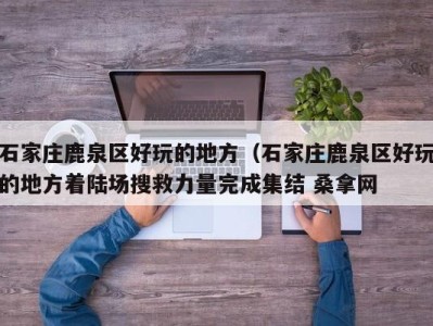 西安石家庄鹿泉区好玩的地方（石家庄鹿泉区好玩的地方着陆场搜救力量完成集结 桑拿网