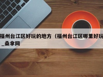 西安福州台江区好玩的地方（福州台江区哪里好玩 _桑拿网