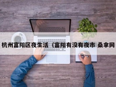 西安杭州富阳区夜生活（富阳有没有夜市 桑拿网