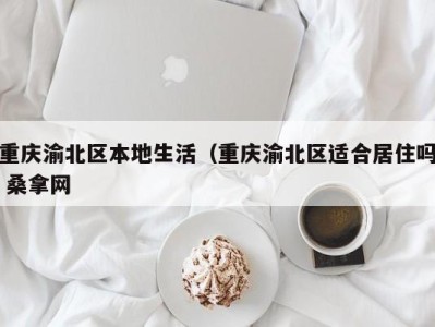 西安重庆渝北区本地生活（重庆渝北区适合居住吗 桑拿网