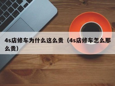 西安4s店修车为什么这么贵（4s店修车怎么那么贵）