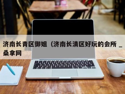 西安济南长青区御姐（济南长清区好玩的会所 _桑拿网