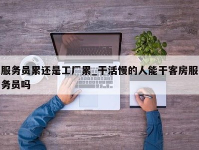 西安服务员累还是工厂累_干活慢的人能干客房服务员吗 