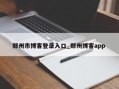 西安郑州市博客登录入口_郑州博客app 