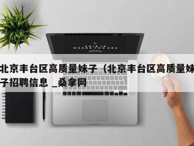 西安北京丰台区高质量妹子（北京丰台区高质量妹子招聘信息 _桑拿网