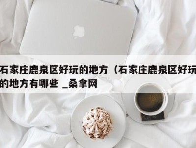 西安石家庄鹿泉区好玩的地方（石家庄鹿泉区好玩的地方有哪些 _桑拿网