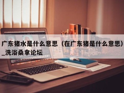 西安广东猪水是什么意思（在广东猪是什么意思）_洗浴桑拿论坛