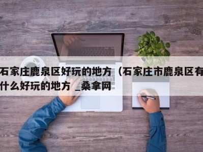 西安石家庄鹿泉区好玩的地方（石家庄市鹿泉区有什么好玩的地方 _桑拿网