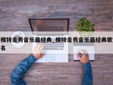 西安模特走秀音乐最经典_模特走秀音乐最经典歌名 