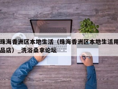 西安珠海香洲区本地生活（珠海香洲区本地生活用品店）_洗浴桑拿论坛