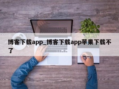 西安博客下载app_博客下载app苹果下载不了 