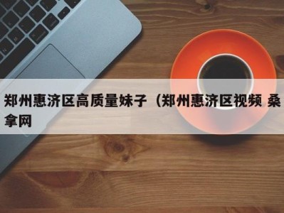西安郑州惠济区高质量妹子（郑州惠济区视频 桑拿网