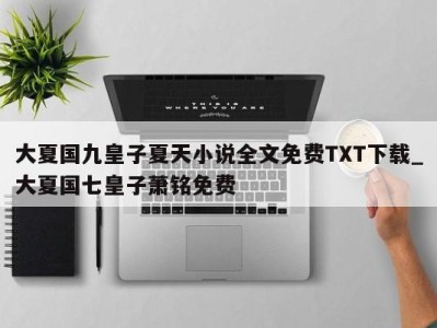 西安大夏国九皇子夏天小说全文免费TXT下载_大夏国七皇子萧铭免费 
