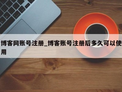 西安博客网账号注册_博客账号注册后多久可以使用 