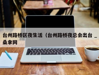 西安台州路桥区夜生活（台州路桥夜总会出台 _桑拿网