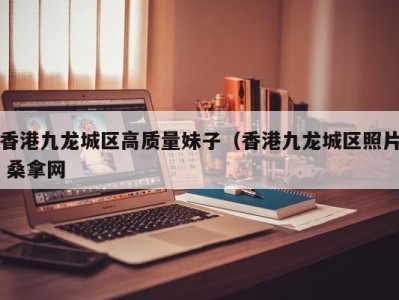西安香港九龙城区高质量妹子（香港九龙城区照片 桑拿网