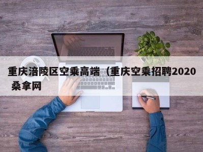 西安重庆涪陵区空乘高端（重庆空乘招聘2020 桑拿网